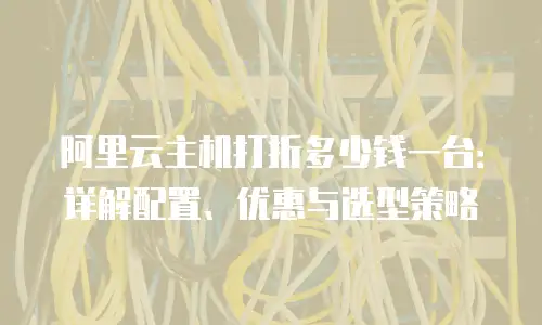 阿里云主机打折多少钱一台：详解配置、优惠与选型策略