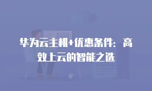 华为云主机+优惠条件：高效上云的智能之选