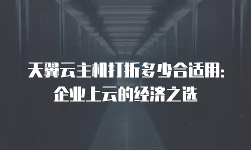 天翼云主机打折多少合适用：企业上云的经济之选