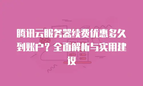 腾讯云服务器续费优惠多久到账户？全面解析与实用建议