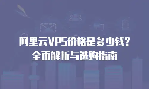 阿里云VPS价格是多少钱？全面解析与选购指南