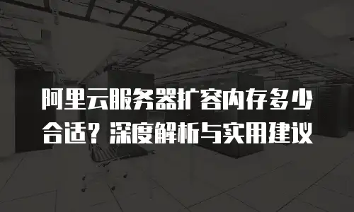 阿里云服务器扩容内存多少合适？深度解析与实用建议
