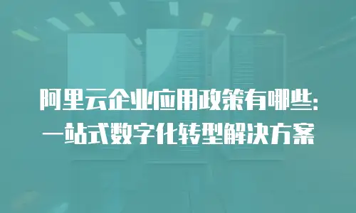 阿里云企业应用政策有哪些：一站式数字化转型解决方案