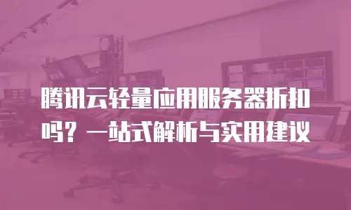 腾讯云轻量应用服务器折扣吗？一站式解析与实用建议