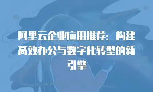 阿里云企业应用推荐：构建高效办公与数字化转型的新引擎