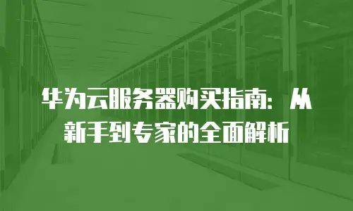 华为云服务器购买指南：从新手到专家的全面解析