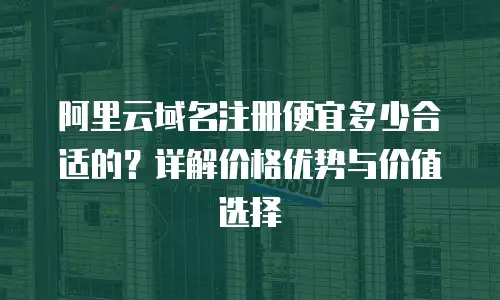 阿里云域名注册便宜多少合适的？详解价格优势与价值选择
