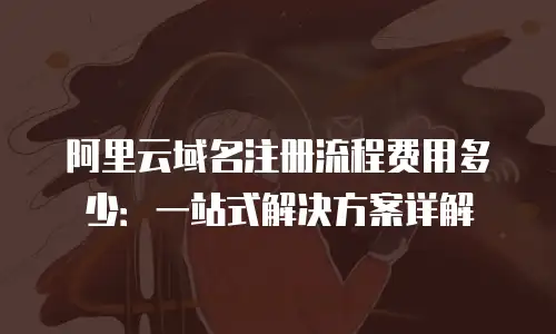阿里云域名注册流程费用多少：一站式解决方案详解