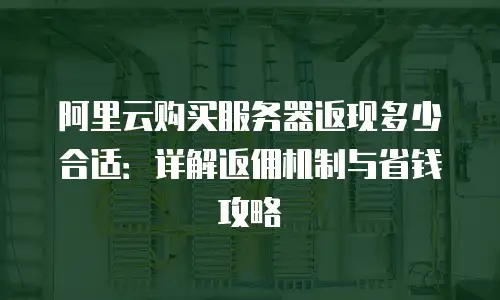 阿里云购买服务器返现多少合适：详解返佣机制与省钱攻略