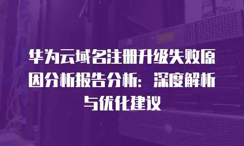 华为云域名注册升级失败原因分析报告分析：深度解析与优化建议