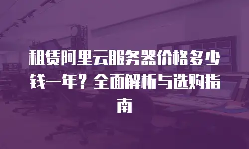 租赁阿里云服务器价格多少钱一年？全面解析与选购指南