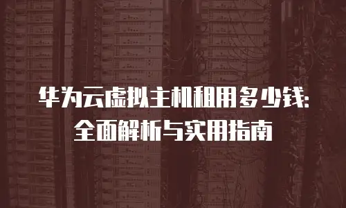 华为云虚拟主机租用多少钱：全面解析与实用指南