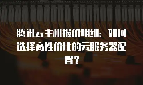 腾讯云主机报价明细：如何选择高性价比的云服务器配置？