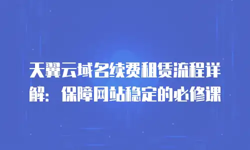 天翼云域名续费租赁流程详解：保障网站稳定的必修课