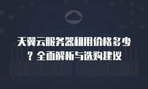 天翼云服务器租用价格多少？全面解析与选购建议