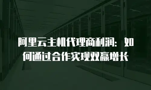 阿里云主机代理商利润：如何通过合作实现双赢增长