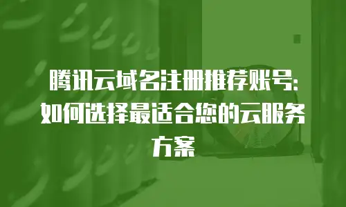 腾讯云域名注册推荐账号：如何选择最适合您的云服务方案