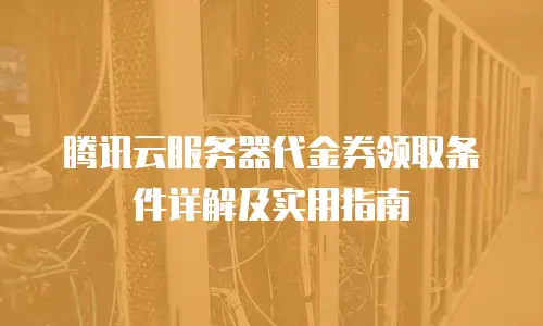 腾讯云服务器代金券领取条件详解及实用指南