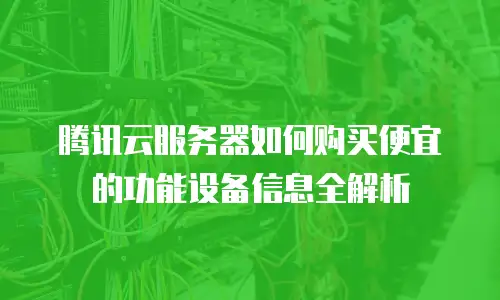 腾讯云服务器如何购买便宜的功能设备信息全解析