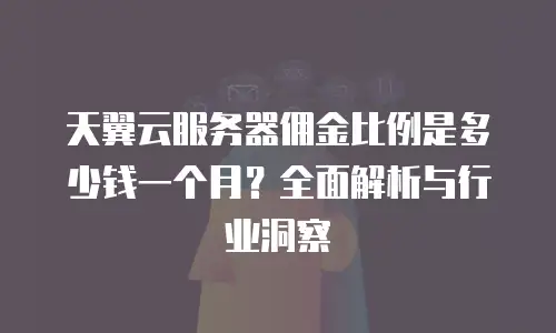 天翼云服务器佣金比例是多少钱一个月？全面解析与行业洞察