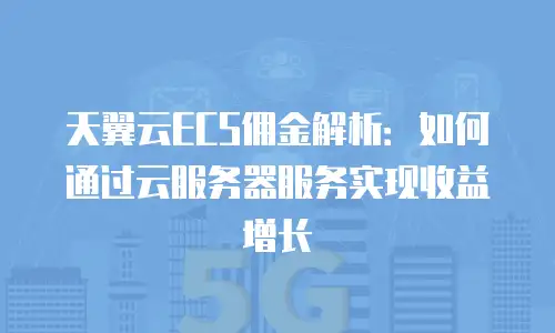 天翼云ECS佣金解析：如何通过云服务器服务实现收益增长