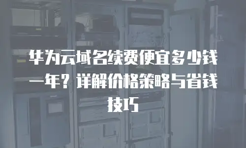 华为云域名续费便宜多少钱一年？详解价格策略与省钱技巧
