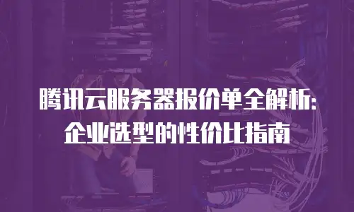 腾讯云服务器报价单全解析：企业选型的性价比指南