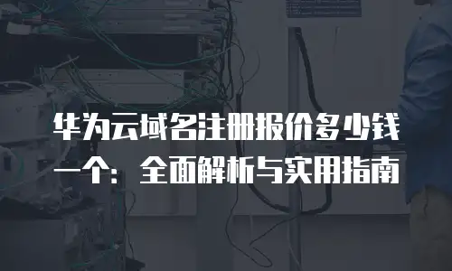 华为云域名注册报价多少钱一个：全面解析与实用指南