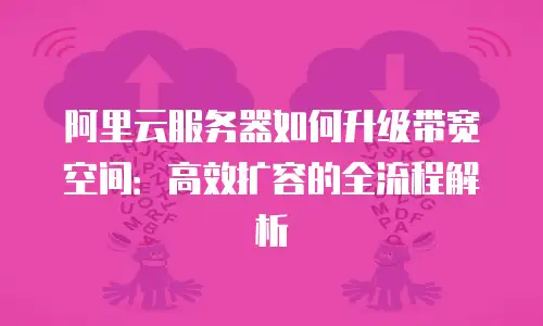阿里云服务器如何升级带宽空间：高效扩容的全流程解析