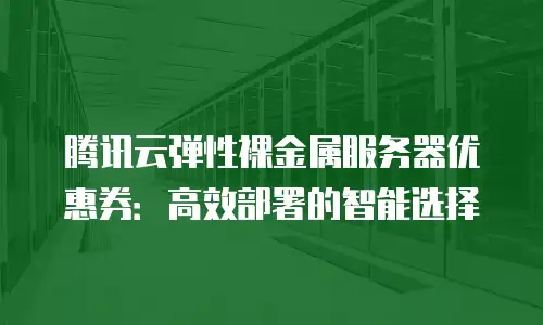 腾讯云弹性裸金属服务器优惠券：高效部署的智能选择