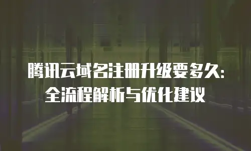 腾讯云域名注册升级要多久：全流程解析与优化建议