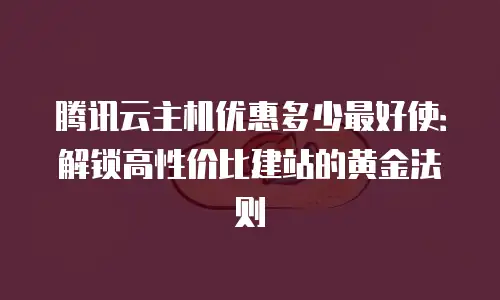 腾讯云主机优惠多少最好使：解锁高性价比建站的黄金法则