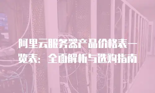 阿里云服务器产品价格表一览表：全面解析与选购指南