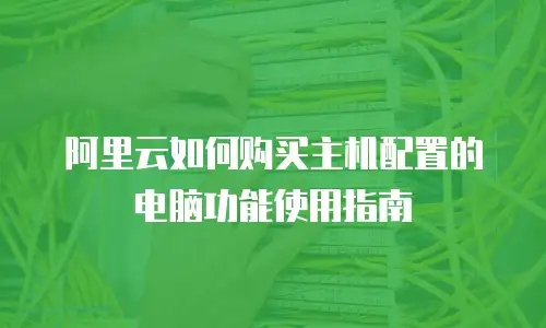 阿里云如何购买主机配置的电脑功能使用指南