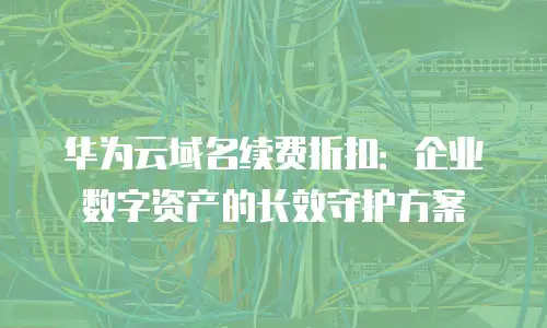 华为云域名续费折扣：企业数字资产的长效守护方案