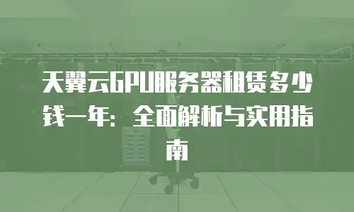 天翼云GPU服务器租赁多少钱一年：全面解析与实用指南