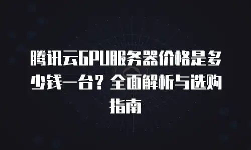 腾讯云GPU服务器价格是多少钱一台？全面解析与选购指南
