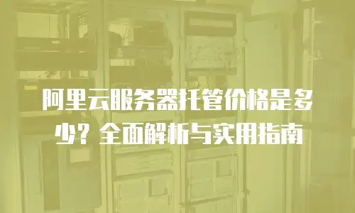 阿里云服务器托管价格是多少？全面解析与实用指南
