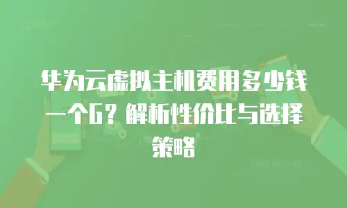 华为云虚拟主机费用多少钱一个G？解析性价比与选择策略