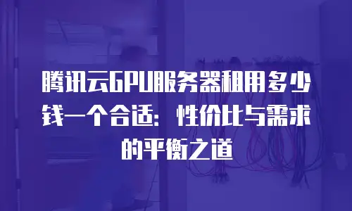 腾讯云GPU服务器租用多少钱一个合适：性价比与需求的平衡之道