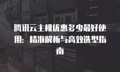 腾讯云主机优惠多少最好使用：精准解析与高效选型指南