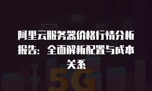 阿里云服务器价格行情分析报告：全面解析配置与成本关系