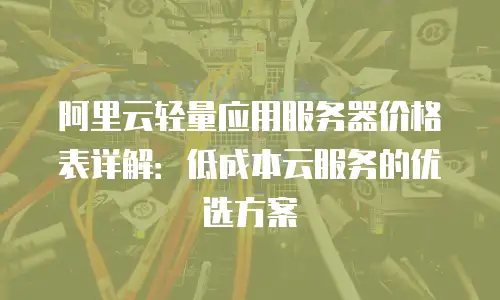 阿里云轻量应用服务器价格表详解：低成本云服务的优选方案