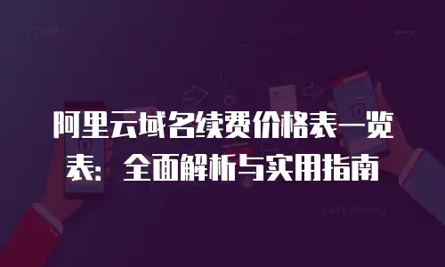 阿里云域名续费价格表一览表：全面解析与实用指南