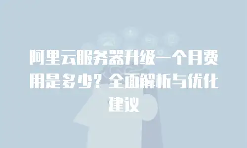 阿里云服务器升级一个月费用是多少？全面解析与优化建议