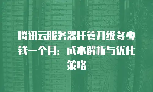 腾讯云服务器托管升级多少钱一个月：成本解析与优化策略