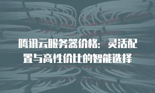 腾讯云服务器价格：灵活配置与高性价比的智能选择