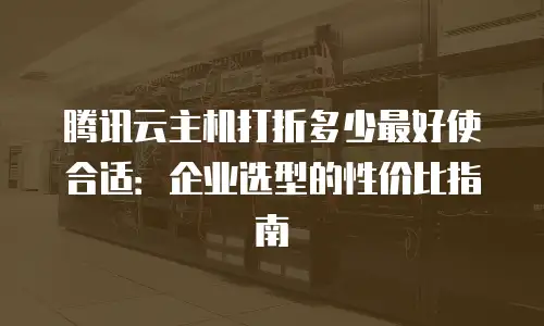 腾讯云主机打折多少最好使合适：企业选型的性价比指南
