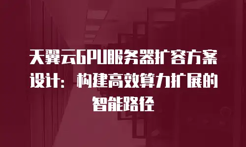 天翼云GPU服务器扩容方案设计：构建高效算力扩展的智能路径