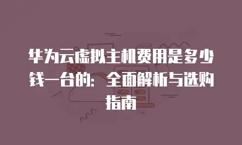 华为云虚拟主机费用是多少钱一台的：全面解析与选购指南